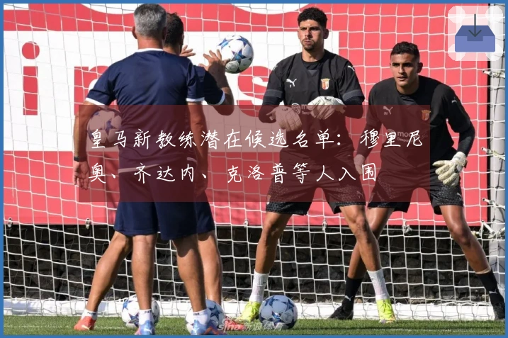 皇马新教练潜在候选名单：穆里尼奥、齐达内、克洛普等人入围