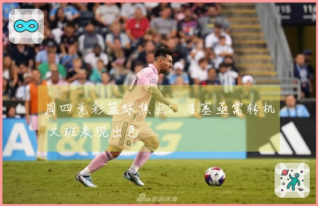 周四竞彩篮球焦点：活塞亟需转机 文班表现出色