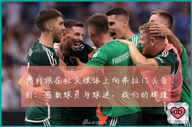 费利佩在社交媒体上向弗拉门戈告别：感激球员与球迷，我们的辉煌将永载史册