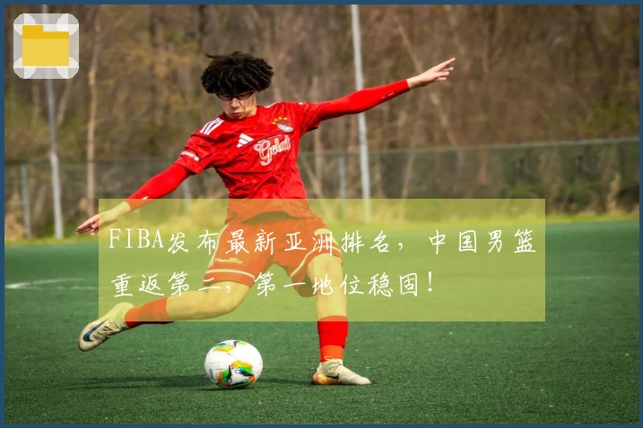FIBA发布最新亚洲排名，中国男篮重返第二，第一地位稳固！