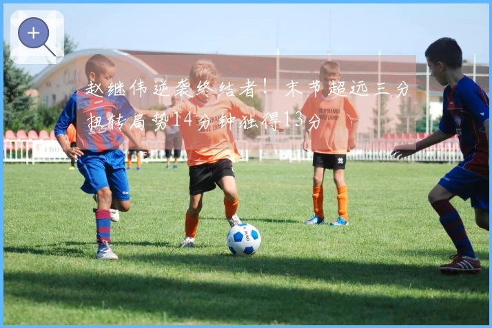 赵继伟逆袭终结者！末节超远三分扭转局势14分钟独得13分