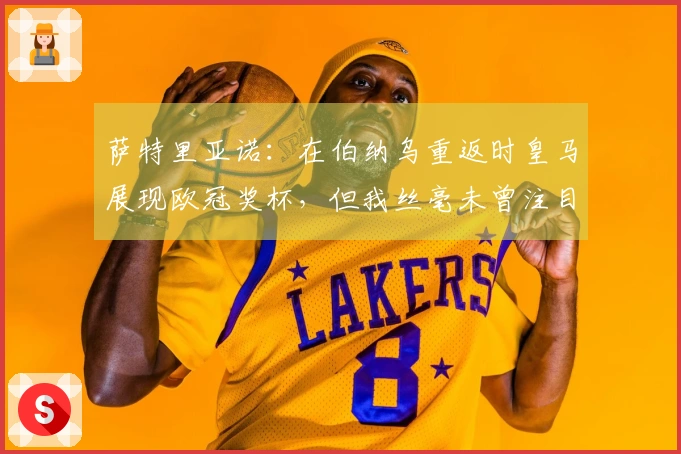 萨特里亚诺：在伯纳乌重返时皇马展现欧冠奖杯，但我丝毫未曾注目