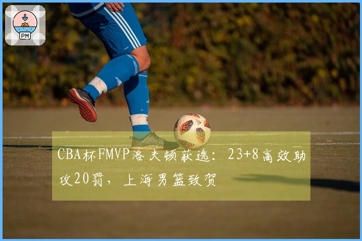 CBA杯FMVP洛夫顿获选：23+8高效助攻20罚，上海男篮致贺