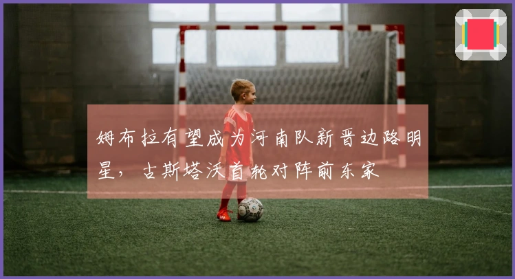 姆布拉有望成为河南队新晋边路明星，古斯塔沃首轮对阵前东家