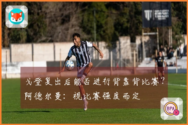 戈登复出后能否进行背靠背比赛？阿德尔曼：视比赛强度而定