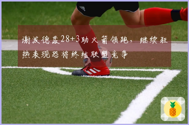 谢泼德轰28+3助火箭领跑，继续狂热表现恐将终结联盟竞争