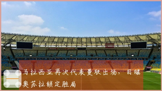 马拉西亚再次代表曼联出场，目睹奥苏拉锁定胜局