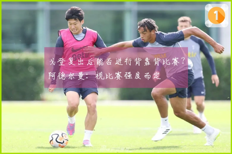 戈登复出后能否进行背靠背比赛？阿德尔曼：视比赛强度而定