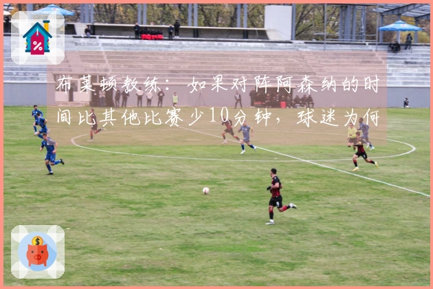 布莱顿教练：如果对阵阿森纳的时间比其他比赛少10分钟，球迷为何要花钱观看？