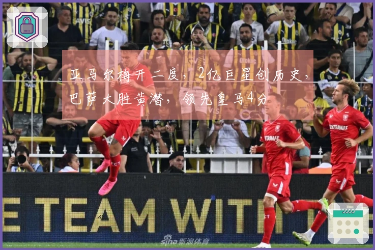 亚马尔梅开二度，2亿巨星创历史，巴萨大胜黄潜，领先皇马4分