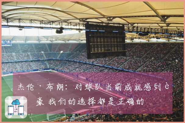 杰伦·布朗：对球队当前成就感到自豪 我们的选择都是正确的