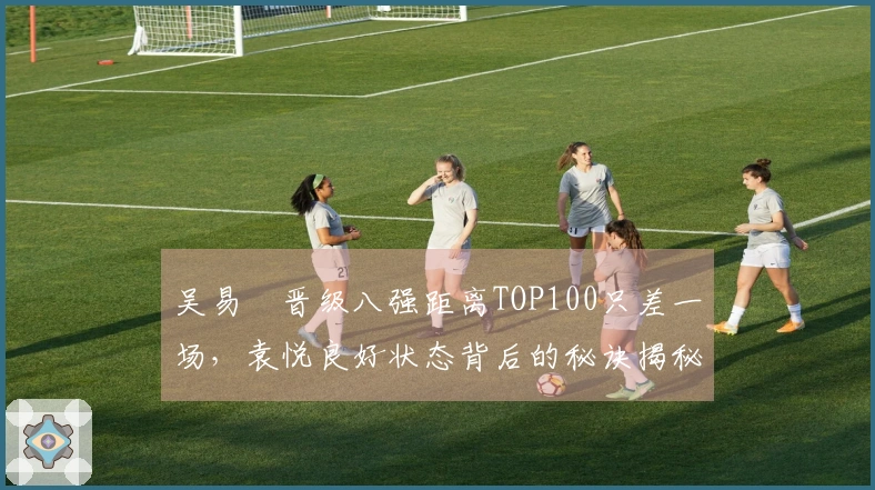 吴易昺晋级八强距离TOP100只差一场，袁悦良好状态背后的秘诀揭秘