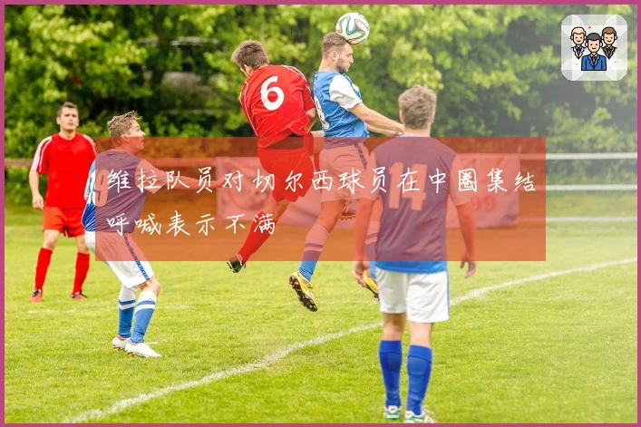 维拉队员对切尔西球员在中圈集结呼喊表示不满