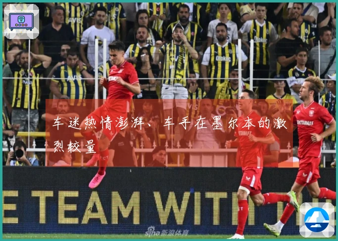 车迷热情澎湃、车手在墨尔本的激烈较量