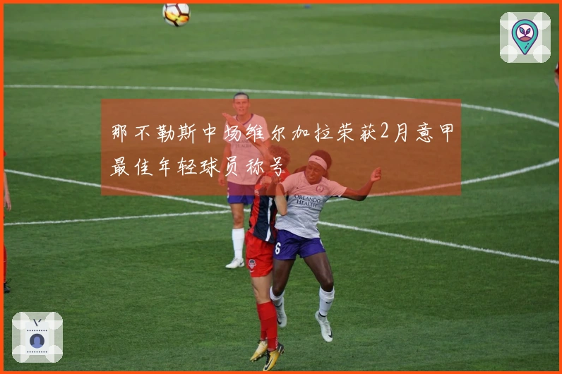 那不勒斯中场维尔加拉荣获2月意甲最佳年轻球员称号