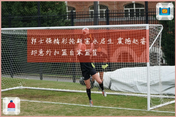 郭士强精彩抢断富永启生 震撼赵睿却意外扣篮自家篮筐