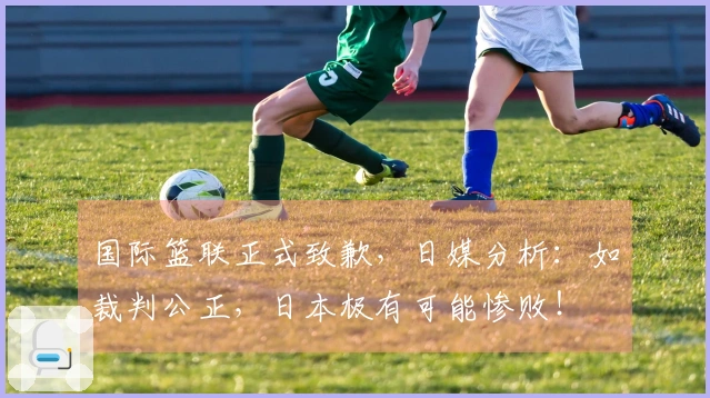 国际篮联正式致歉，日媒分析：如裁判公正，日本极有可能惨败！