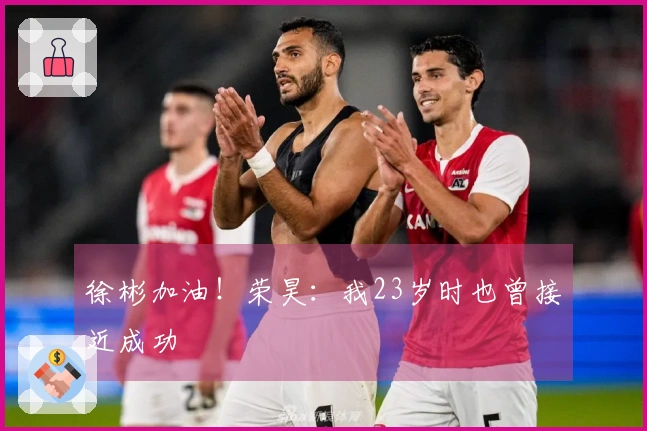 徐彬加油！荣昊：我23岁时也曾接近成功