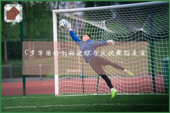C罗华丽的倒钩进球与庆祝舞蹈表演