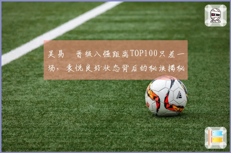 吴易昺晋级八强距离TOP100只差一场，袁悦良好状态背后的秘诀揭秘