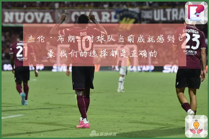 杰伦·布朗：对球队当前成就感到自豪 我们的选择都是正确的