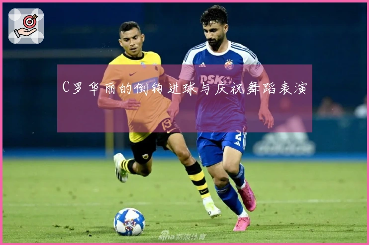 C罗华丽的倒钩进球与庆祝舞蹈表演