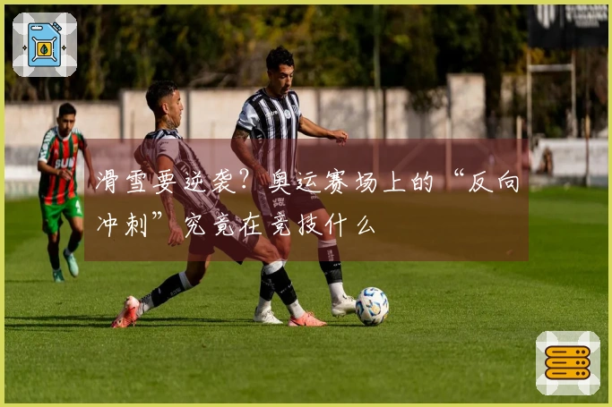 滑雪要逆袭？奥运赛场上的“反向冲刺”究竟在竞技什么